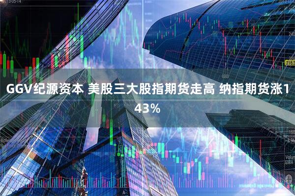 GGV纪源资本 美股三大股指期货走高 纳指期货涨143%