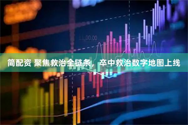 简配资 聚焦救治全链条，卒中救治数字地图上线