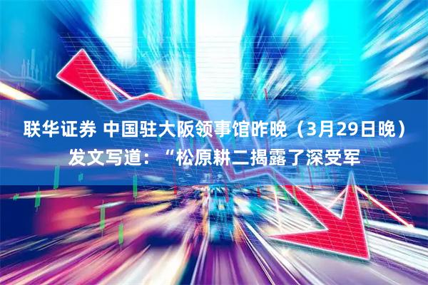 联华证券 中国驻大阪领事馆昨晚（3月29日晚）发文写道：“松原耕二揭露了深受军