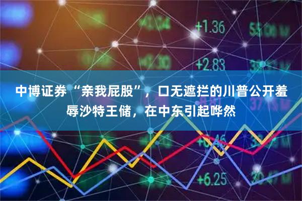 中博证券 “亲我屁股”，口无遮拦的川普公开羞辱沙特王储，在中东引起哗然