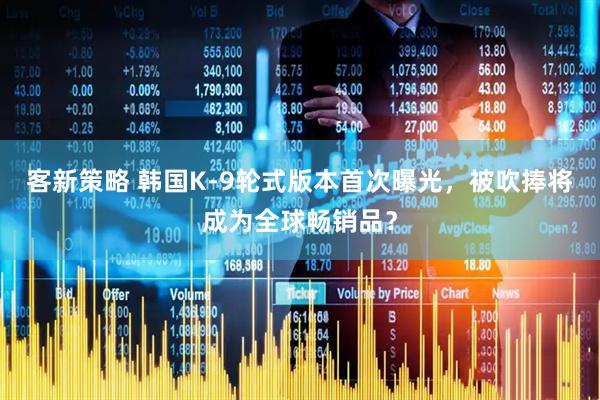 客新策略 韩国K-9轮式版本首次曝光，被吹捧将成为全球畅销品？