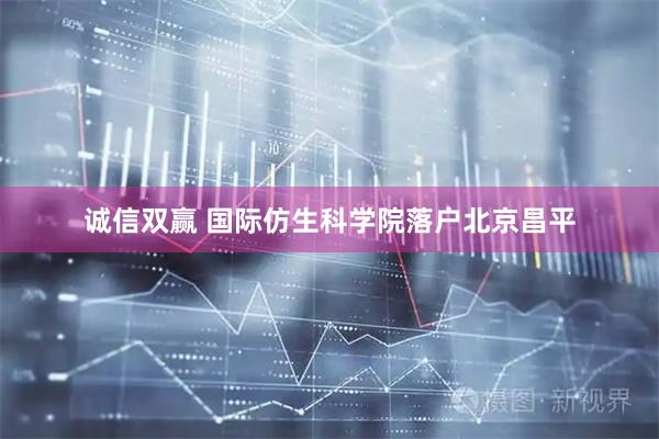 诚信双赢 国际仿生科学院落户北京昌平
