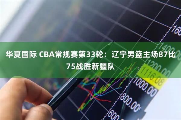 华夏国际 CBA常规赛第33轮：辽宁男篮主场87比75战胜新疆队