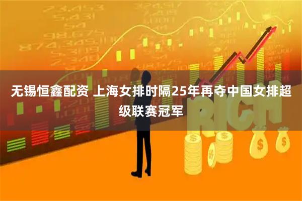 无锡恒鑫配资 上海女排时隔25年再夺中国女排超级联赛冠军
