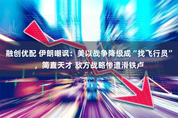 融创优配 伊朗嘲讽：美以战争降级成“找飞行员”，简直天才 敌方战略惨遭滑铁卢
