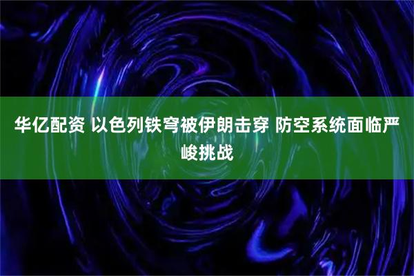 华亿配资 以色列铁穹被伊朗击穿 防空系统面临严峻挑战