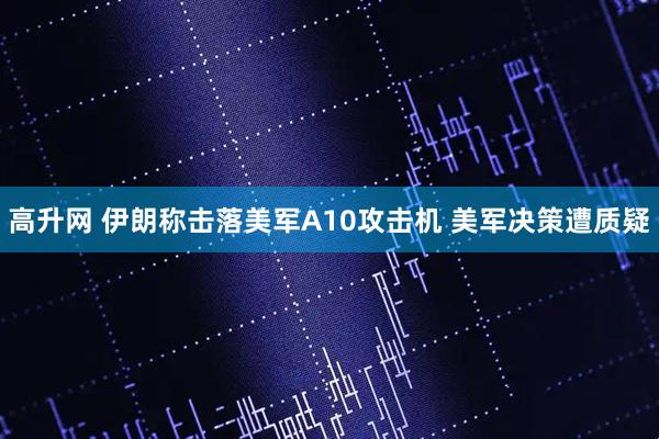 高升网 伊朗称击落美军A10攻击机 美军决策遭质疑