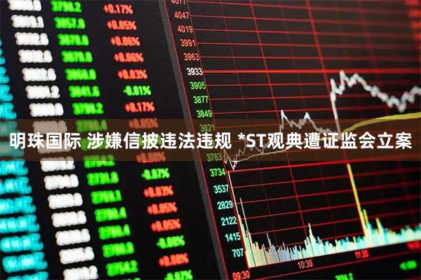 明珠国际 涉嫌信披违法违规 *ST观典遭证监会立案