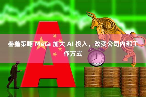叁鑫策略 Meta 加大 AI 投入，改变公司内部工作方式