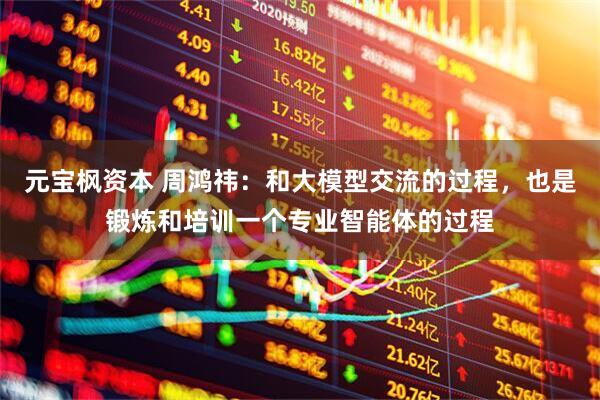 元宝枫资本 周鸿祎：和大模型交流的过程，也是锻炼和培训一个专业智能体的过程
