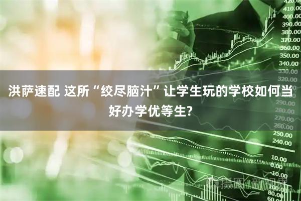洪萨速配 这所“绞尽脑汁”让学生玩的学校如何当好办学优等生?