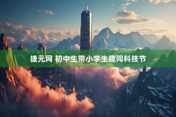 捷元网 初中生带小学生趣闯科技节