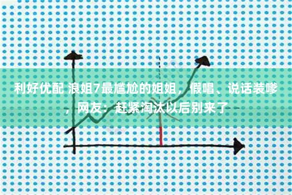 利好优配 浪姐7最尴尬的姐姐，假唱、说话装嗲，网友：赶紧淘汰以后别来了
