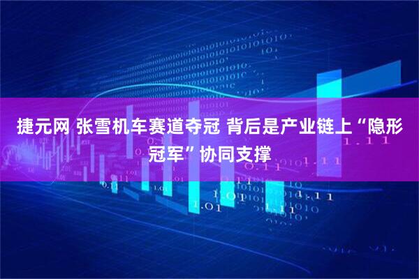 捷元网 张雪机车赛道夺冠 背后是产业链上“隐形冠军”协同支撑