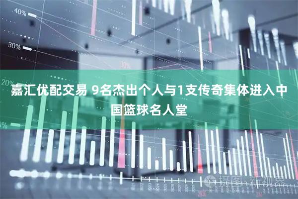 嘉汇优配交易 9名杰出个人与1支传奇集体进入中国篮球名人堂